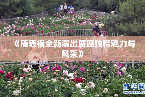《唐舞桐全新演出展现独特魅力与风采》