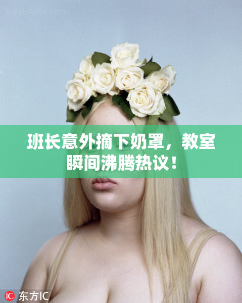 班长意外摘下奶罩，教室瞬间沸腾热议！
