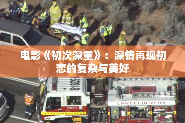 电影《初次深重》：深情再现初恋的复杂与美好