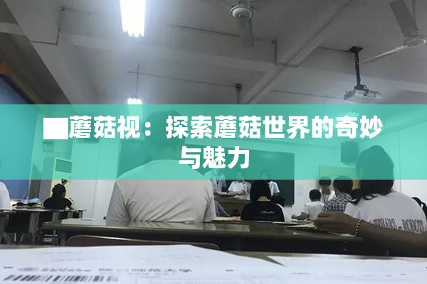 ▇蘑菇视：探索蘑菇世界的奇妙与魅力