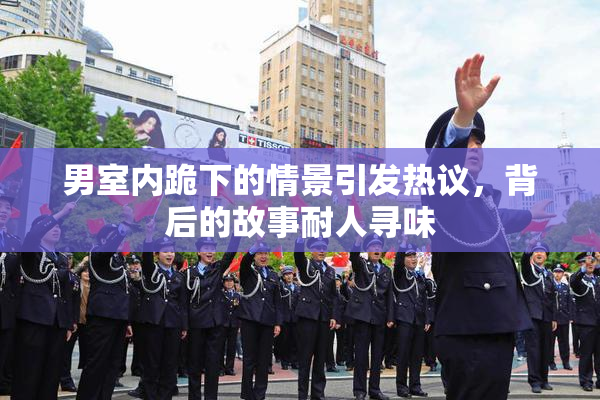 男室内跪下的情景引发热议，背后的故事耐人寻味