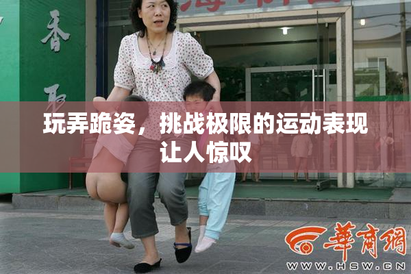玩弄跪姿，挑战极限的运动表现让人惊叹