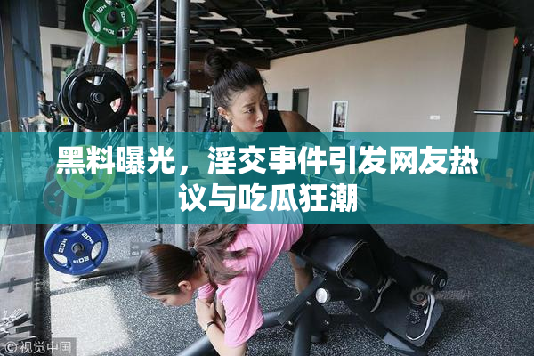 黑料曝光，淫交事件引发网友热议与吃瓜狂潮