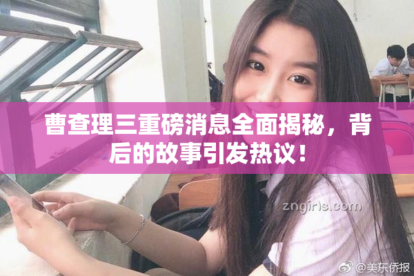 曹查理三重磅消息全面揭秘，背后的故事引发热议！