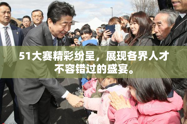 51大赛精彩纷呈，展现各界人才不容错过的盛宴。