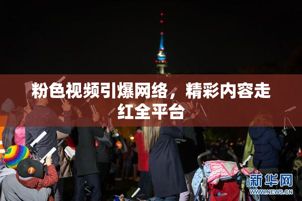 粉色视频引爆网络，精彩内容走红全平台