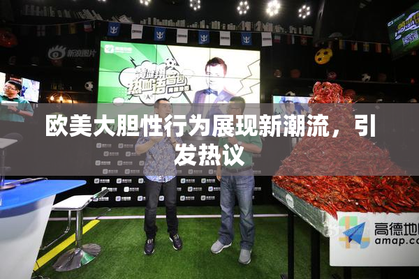 欧美大胆性行为展现新潮流，引发热议