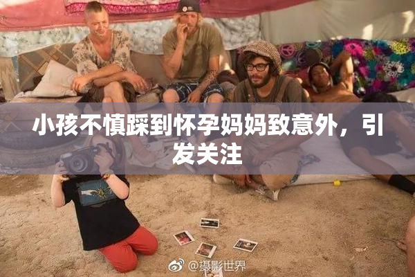 小孩不慎踩到怀孕妈妈致意外，引发关注