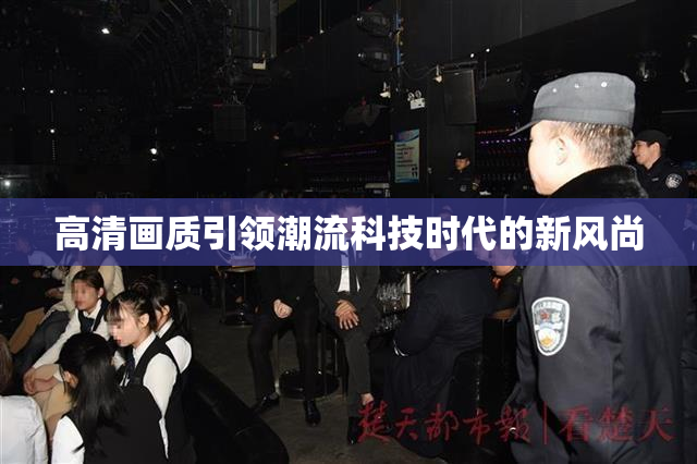 高清画质引领潮流科技时代的新风尚