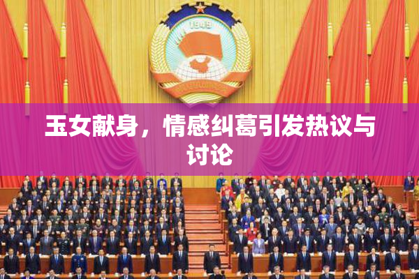 玉女献身，情感纠葛引发热议与讨论