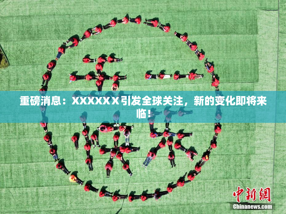 重磅消息：XXXXXⅩ引发全球关注，新的变化即将来临！