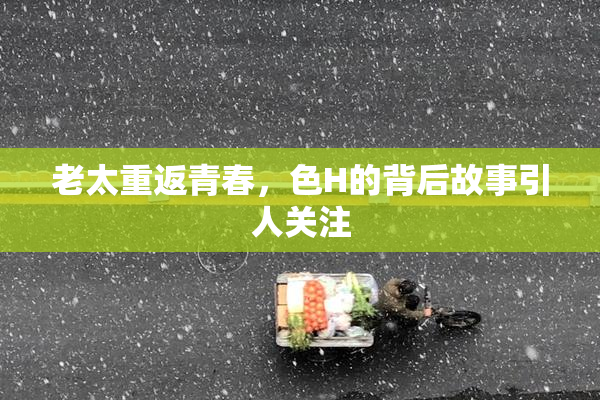 老太重返青春，色H的背后故事引人关注