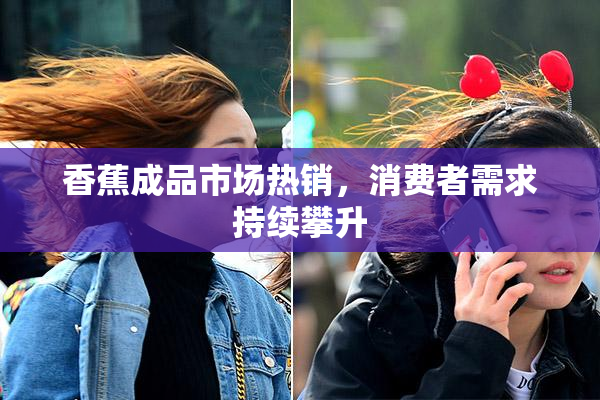 香蕉成品市场热销，消费者需求持续攀升