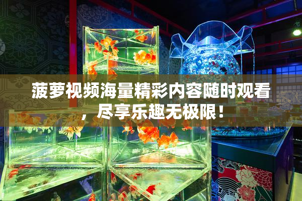 菠萝视频海量精彩内容随时观看，尽享乐趣无极限！