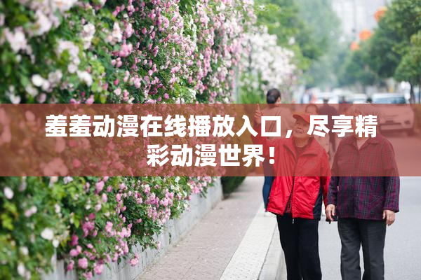 羞羞动漫在线播放入口，尽享精彩动漫世界！