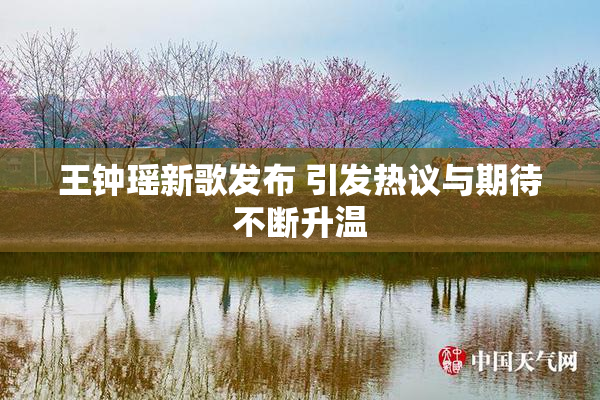 王钟瑶新歌发布 引发热议与期待不断升温