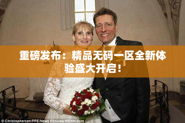 重磅发布：精品无码一区全新体验盛大开启！