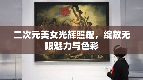 二次元美女光辉照耀，绽放无限魅力与色彩