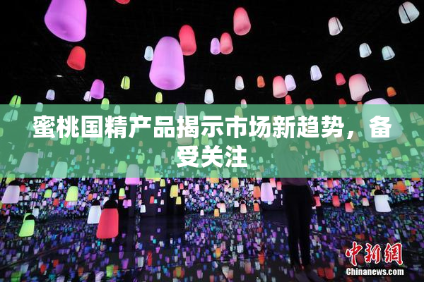 蜜桃国精产品揭示市场新趋势，备受关注