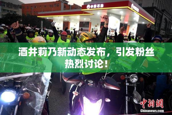 酒井莉乃新动态发布，引发粉丝热烈讨论！