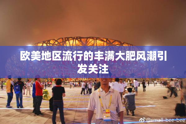 欧美地区流行的丰满大肥风潮引发关注
