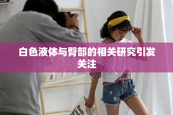 白色液体与臀部的相关研究引发关注