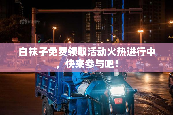 白袜子免费领取活动火热进行中，快来参与吧！