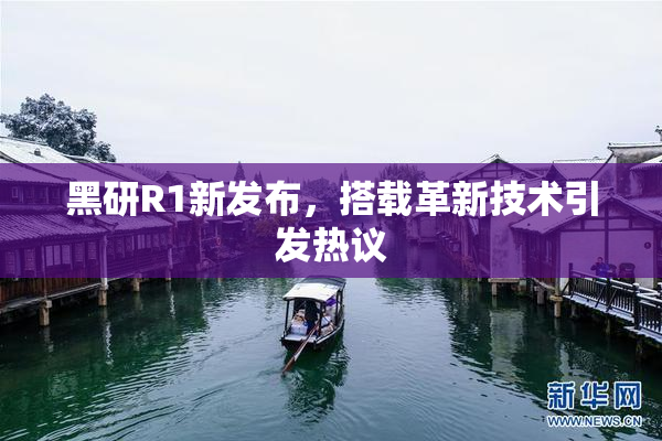 黑研R1新发布，搭载革新技术引发热议