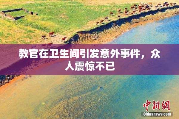 教官在卫生间引发意外事件，众人震惊不已