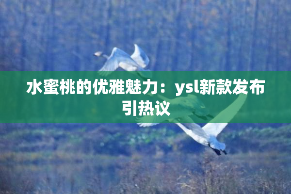 水蜜桃的优雅魅力：ysl新款发布引热议