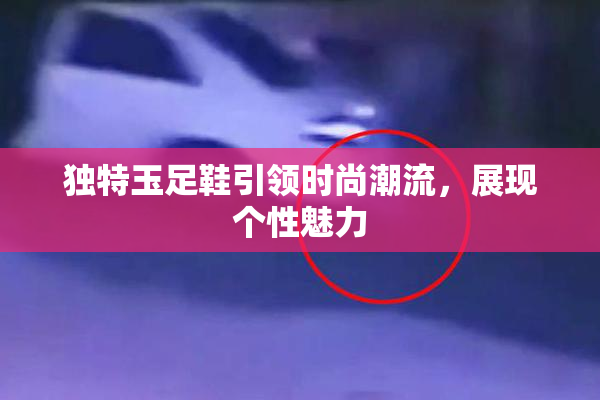 独特玉足鞋引领时尚潮流，展现个性魅力