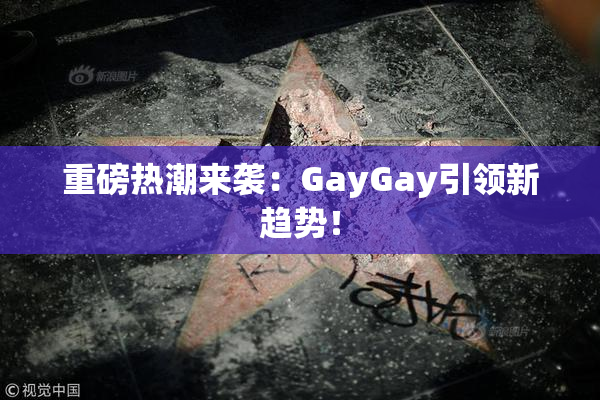 重磅热潮来袭：GayGay引领新趋势！