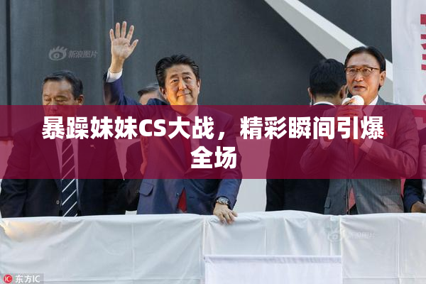 暴躁妹妹CS大战，精彩瞬间引爆全场