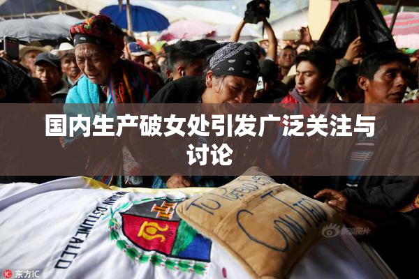 国内生产破女处引发广泛关注与讨论