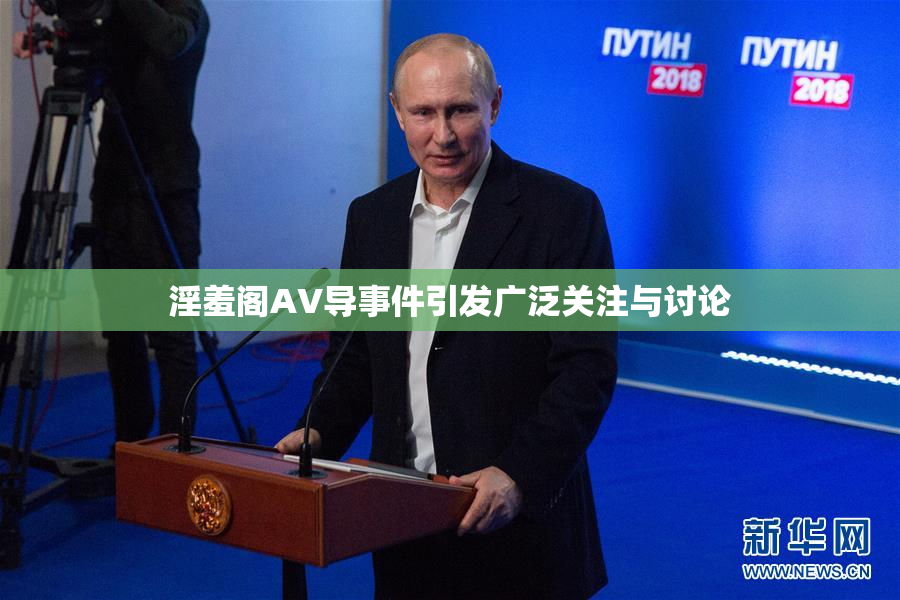 淫羞阁AV导事件引发广泛关注与讨论