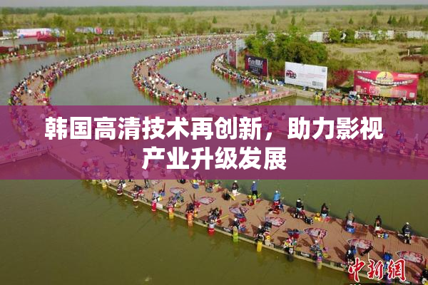韩国高清技术再创新，助力影视产业升级发展