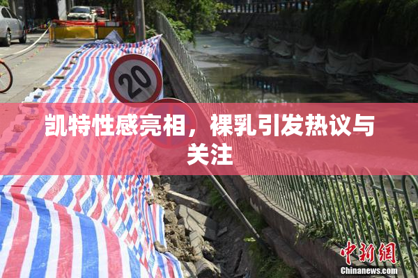 凯特性感亮相，裸乳引发热议与关注