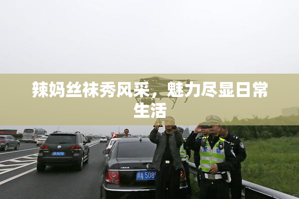 辣妈丝袜秀风采，魅力尽显日常生活