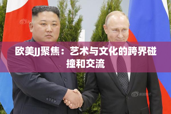欧美JJ聚焦：艺术与文化的跨界碰撞和交流