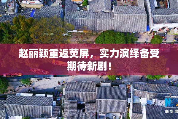 赵丽颖重返荧屏，实力演绎备受期待新剧！