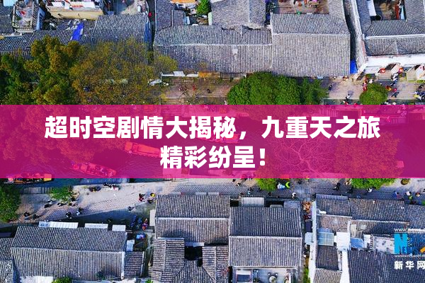 超时空剧情大揭秘，九重天之旅精彩纷呈！