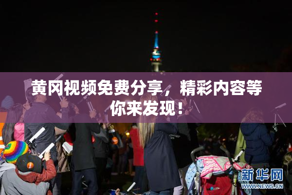 黄冈视频免费分享，精彩内容等你来发现！