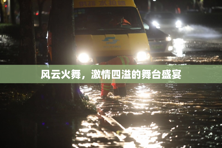 风云火舞，激情四溢的舞台盛宴