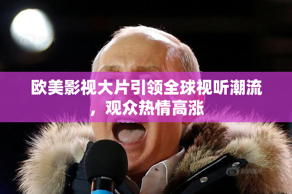 欧美影视大片引领全球视听潮流，观众热情高涨