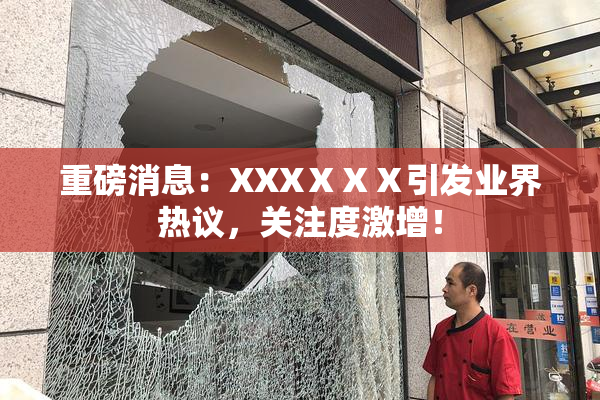重磅消息：XXXⅩⅩⅩ引发业界热议，关注度激增！