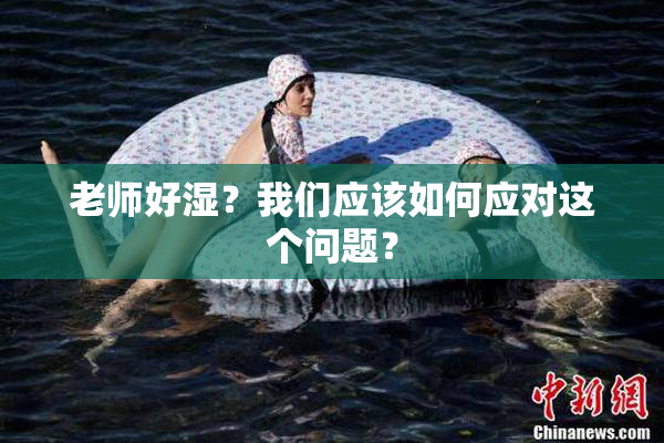 老师好湿？我们应该如何应对这个问题？
