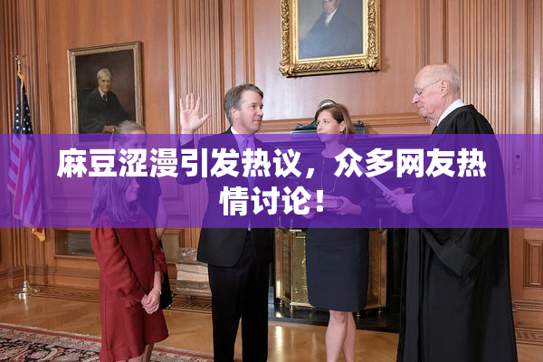 麻豆涩漫引发热议，众多网友热情讨论！