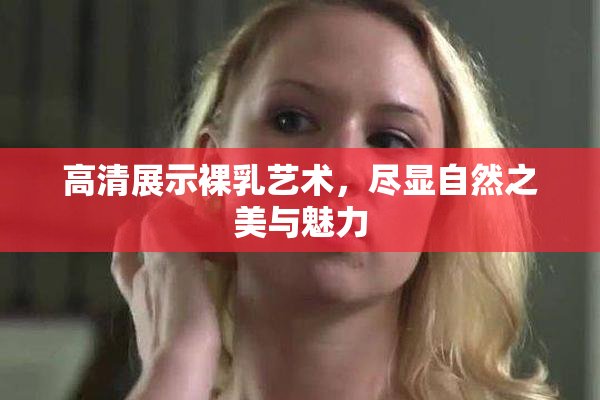 高清展示裸乳艺术，尽显自然之美与魅力