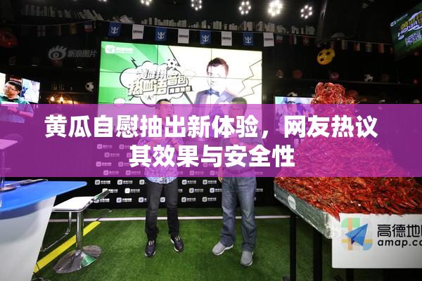 黄瓜自慰抽出新体验，网友热议其效果与安全性