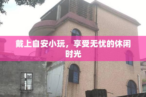 戴上自安小玩，享受无忧的休闲时光